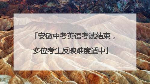 安徽中考英语考试结束，多位考生反映难度适中