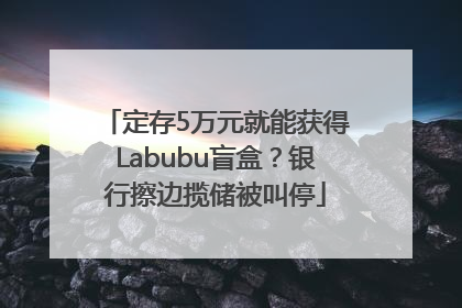 定存5万元就能获得Labubu盲盒？银行擦边揽储被叫停
