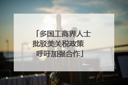 多国工商界人士批驳美关税政策 呼吁加强合作