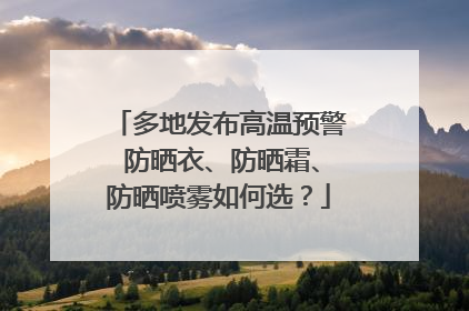 多地发布高温预警 防晒衣、防晒霜、防晒喷雾如何选？