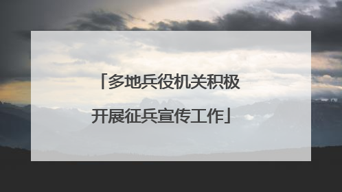 多地兵役机关积极开展征兵宣传工作