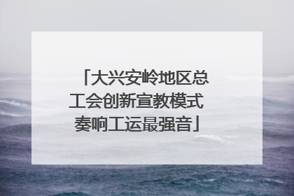 大兴安岭地区总工会创新宣教模式奏响工运最强音
