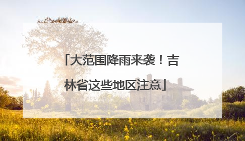 大范围降雨来袭！吉林省这些地区注意