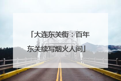 大连东关街：百年东关续写烟火人间
