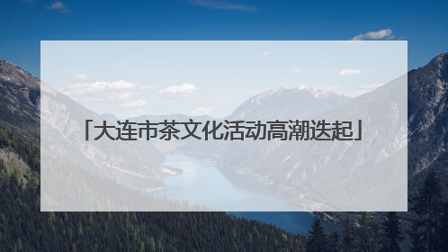 大连市茶文化活动高潮迭起