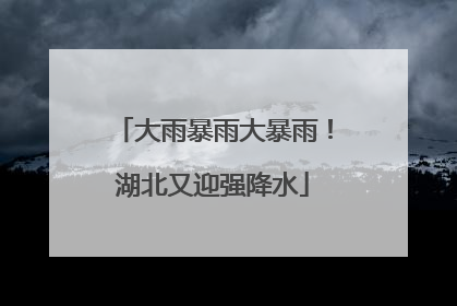 大雨暴雨大暴雨！湖北又迎强降水
