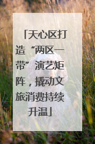 天心区打造“两区一带”演艺矩阵，撬动文旅消费持续升温