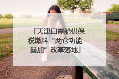 天津口岸船供保税燃料“两仓功能叠加”改革落地