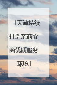 天津持续打造亲商安商优质服务环境