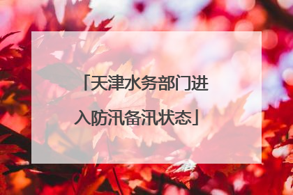 天津水务部门进入防汛备汛状态