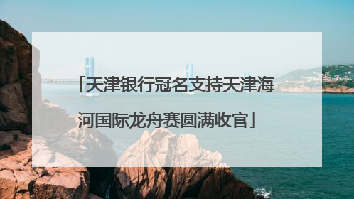 天津银行冠名支持天津海河国际龙舟赛圆满收官