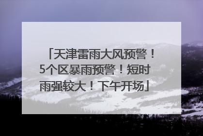 天津雷雨大风预警！5个区暴雨预警！短时雨强较大！下午开场