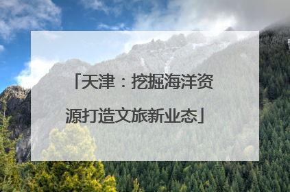 天津：挖掘海洋资源打造文旅新业态
