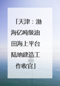 天津：渤海亿吨级油田海上平台陆地建造工作收官
