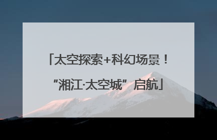 太空探索+科幻场景！“湘江·太空城”启航