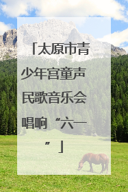 太原市青少年宫童声民歌音乐会唱响“六一”