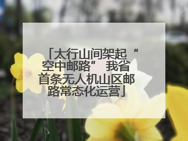 太行山间架起“空中邮路” 我省首条无人机山区邮路常态化运营
