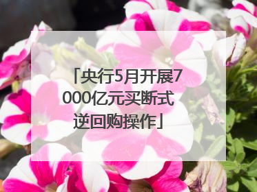 央行5月开展7000亿元买断式逆回购操作