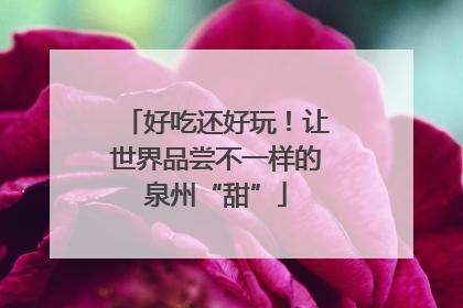 好吃还好玩！让世界品尝不一样的泉州“甜”