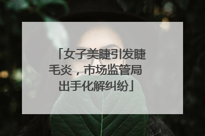 女子美睫引发睫毛炎，市场监管局出手化解纠纷