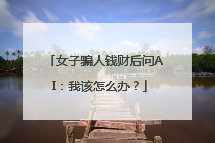 女子骗人钱财后问AI：我该怎么办？