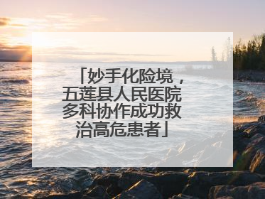 妙手化险境，五莲县人民医院多科协作成功救治高危患者