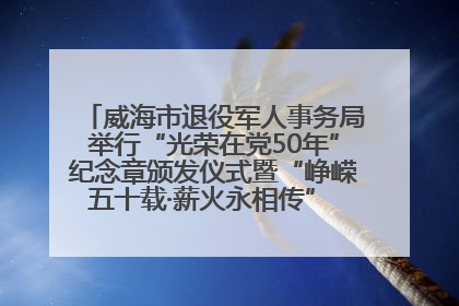 威海市退役军人事务局举行“光荣在党50年”纪念章颁发仪式暨“峥嵘五十载·薪火永相传” 主题党日活动