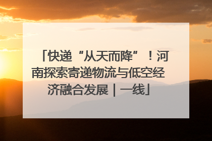 快递“从天而降”！河南探索寄递物流与低空经济融合发展｜一线