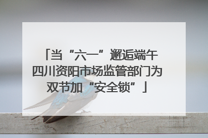 当“六一”邂逅端午 四川资阳市场监管部门为双节加“安全锁”