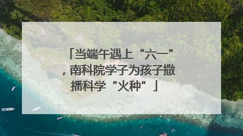 当端午遇上“六一”，南科院学子为孩子撒播科学“火种”