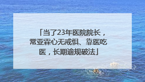 当了23年医院院长，常亚霖心无戒惧、靠医吃医，长期逾规破法