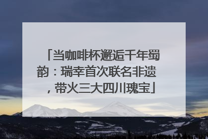 当咖啡杯邂逅千年蜀韵：瑞幸首次联名非遗，带火三大四川瑰宝