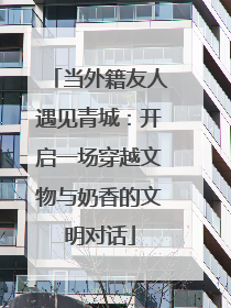 当外籍友人遇见青城：开启一场穿越文物与奶香的文明对话