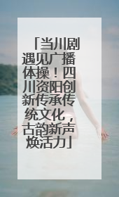 当川剧遇见广播体操！四川资阳创新传承传统文化，古韵新声焕活力