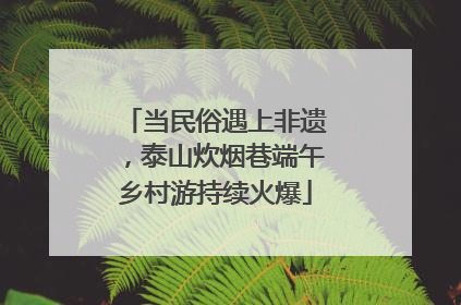 当民俗遇上非遗，泰山炊烟巷端午乡村游持续火爆