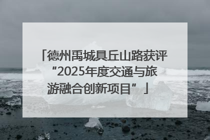 德州禹城具丘山路获评“2025年度交通与旅游融合创新项目”