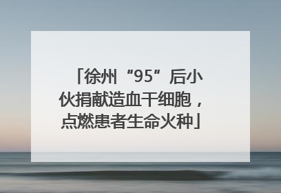徐州“95”后小伙捐献造血干细胞，点燃患者生命火种