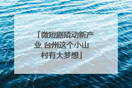 微短剧撬动新产业 台州这个小山村有大梦想