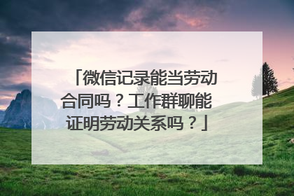 微信记录能当劳动合同吗？工作群聊能证明劳动关系吗？