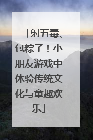 射五毒、包粽子！小朋友游戏中体验传统文化与童趣欢乐