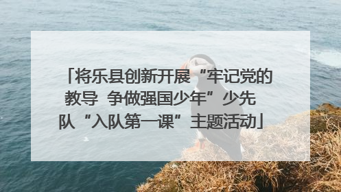 将乐县创新开展“牢记党的教导  争做强国少年”少先队“入队第一课”主题活动