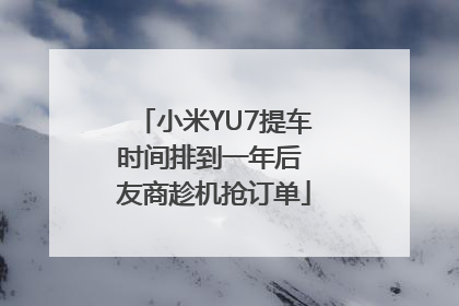 小米YU7提车时间排到一年后 友商趁机抢订单