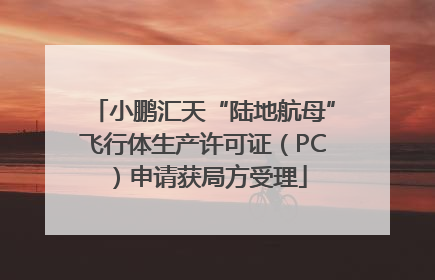 小鹏汇天“陆地航母”飞行体生产许可证（PC）申请获局方受理