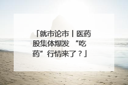 就市论市丨医药股集体爆发 “吃药”行情来了？