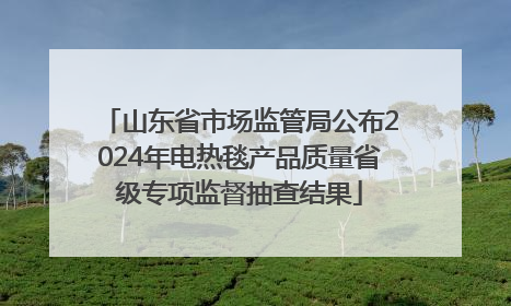 山东省市场监管局公布2024年电热毯产品质量省级专项监督抽查结果