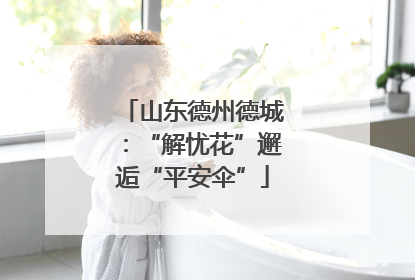 山东德州德城：“解忧花”邂逅“平安伞”