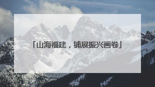 山海福建，铺展振兴画卷