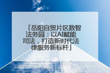 岳阳自贸片区数智法务园：以AI赋能司法，打造新时代法律服务新标杆
