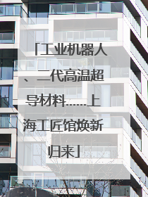 工业机器人、二代高温超导材料……上海工匠馆焕新归来