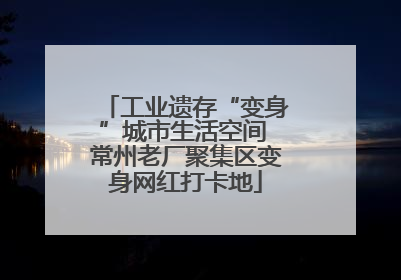 工业遗存“变身”城市生活空间 常州老厂聚集区变身网红打卡地
